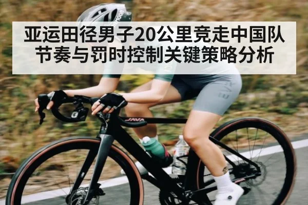 亚运田径男子20公里竞走中国队节奏与罚时控制关键策略分析