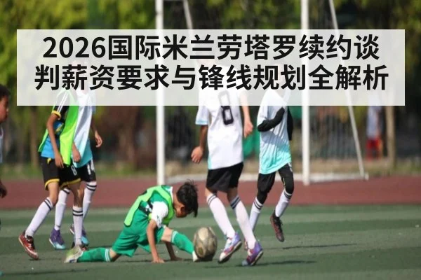 2026国际米兰劳塔罗续约谈判薪资要求与锋线规划全解析
