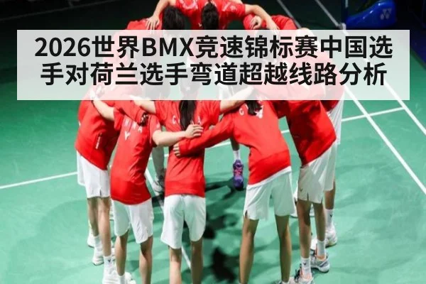 2026世界BMX竞速锦标赛中国选手对荷兰选手弯道超越线路分析