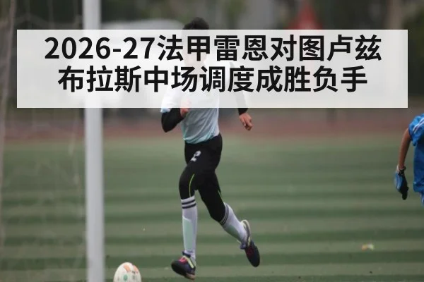 2026-27法甲雷恩对图卢兹 布拉斯中场调度成胜负手